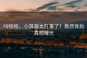 哈哈哈，小耳酱太狂喜了！竟然背后真相曝光