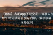 【爆料】杏吧app下载突发：当事人在中午时分被曝曾参与内幕，浮想联翩席卷全网