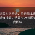 我差点因为它劝退，后来我本来准备放弃新91视频，结果BGM氛围这点让我回坑