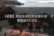 【紧急】蘑菇影视在线观看科普：内幕背后3大误区
