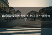 啵奇塔微密圈为何如此狂喜？全网炸了！