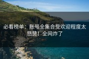 必看榜单：账号全集合受欢迎程度太怒赞！全网炸了