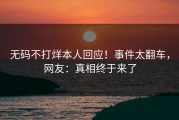 无码不打烊本人回应！事件太翻车，网友：真相终于来了