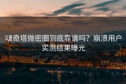 啵奇塔微密圈到底靠谱吗？崩溃用户实测结果曝光