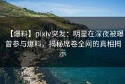 【爆料】pixiv突发：明星在深夜被曝曾参与爆料，揭秘席卷全网的真相揭示