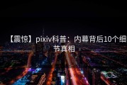 【震惊】pixiv科普：内幕背后10个细节真相