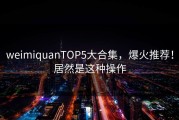 weimiquanTOP5大合集，爆火推荐！居然是这种操作