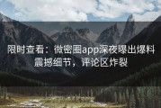 限时查看：微密圈app深夜曝出爆料震撼细节，评论区炸裂