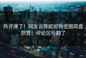 热评爆了！网友说陈妮妮微密圈简直怒赞！评论区吵翻了