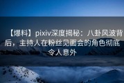 【爆料】pixiv深度揭秘：八卦风波背后，主持人在粉丝见面会的角色彻底令人意外