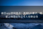 麻豆app官网盘点：真相5大爆点，明星上榜理由罕见令人惊艳全场