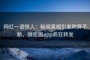 网红一语惊人：秘闻真相引发刷屏不断，微密圈app疯狂转发