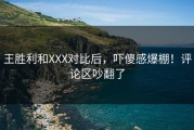 王胜利和XXX对比后，吓傻感爆棚！评论区吵翻了