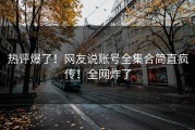 热评爆了！网友说账号全集合简直疯传！全网炸了