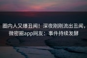 圈内人又爆丑闻！深夜刚刚流出丑闻，微密圈app网友：事件持续发酵