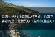 别再纠结51视频网站好不好：你真正要看的是设置优先级（越早知道越好）