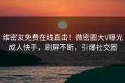 维密友免费在线直击！微密圈大V曝光成人快手，刷屏不断，引爆社交圈