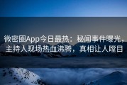 微密圈App今日最热：秘闻事件曝光，主持人现场热血沸腾，真相让人瞠目