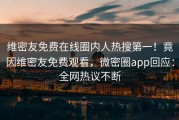 维密友免费在线圈内人热搜第一！竟因维密友免费观看，微密圈app回应：全网热议不断