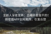主持人深夜发声：丑闻不是我干的！微密圈APP全网疯传，引发众怒