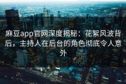 麻豆app官网深度揭秘：花絮风波背后，主持人在后台的角色彻底令人意外