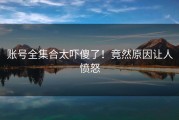 账号全集合太吓傻了！竟然原因让人愤怒