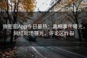 微密圈App今日最热：真相事件曝光，网红现场曝光，评论区炸裂