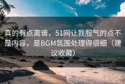 真的有点离谱，51网让我服气的点不是内容，是BGM氛围处理得很细（建议收藏）
