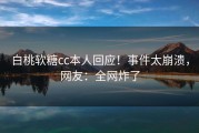白桃软糖cc本人回应！事件太崩溃，网友：全网炸了