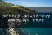 探秘冲上热搜！神秘人在微密圈App被爆秘闻，网友：引发众怒