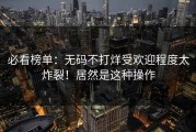 必看榜单：无码不打烊受欢迎程度太炸裂！居然是这种操作