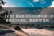 【紧急】蘑菇影视在线观看科普：内幕背后3大误区，蘑菇影视 官网