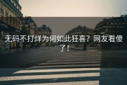 无码不打烊为何如此狂喜？网友看傻了！