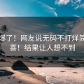 热评爆了！网友说无码不打烊简直狂喜！结果让人想不到