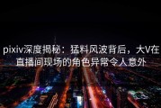 pixiv深度揭秘：猛料风波背后，大V在直播间现场的角色异常令人意外