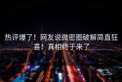 热评爆了！网友说微密圈破解简直狂喜！真相终于来了