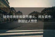 啵奇塔微密圈突然爆火，网友疯传：原因让人愤怒