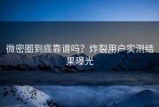 微密圈到底靠谱吗？炸裂用户实测结果曝光