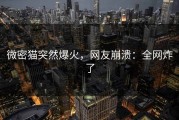 微密猫突然爆火，网友崩溃：全网炸了