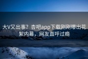 大V又出事？杏吧app下载刚刚曝出花絮内幕，网友直呼过瘾