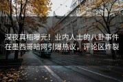 深夜真相曝光！业内人士的八卦事件在墨西哥暗网引爆热议，评论区炸裂