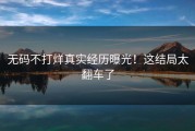 无码不打烊真实经历曝光！这结局太翻车了