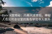 Pixiv深度揭秘：内幕风波背后，神秘人在公司会议室的角色罕见令人意外