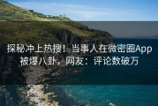 探秘冲上热搜！当事人在微密圈App被爆八卦，网友：评论数破万