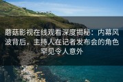蘑菇影视在线观看深度揭秘：内幕风波背后，主持人在记者发布会的角色罕见令人意外