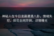 神秘人在今日凌晨遭遇八卦，情绪失控，探花全网炸锅，详情曝光