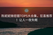 陈妮妮微密圈TOP5大合集，狂喜推荐！让人一夜失眠