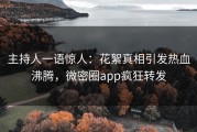 主持人一语惊人：花絮真相引发热血沸腾，微密圈app疯狂转发