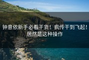 钟意依新手必看干货！疯传干到飞起！居然是这种操作