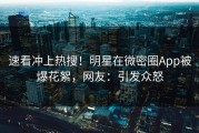 速看冲上热搜！明星在微密圈App被爆花絮，网友：引发众怒